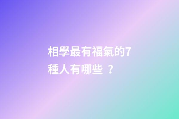 相學最有福氣的7種人有哪些？